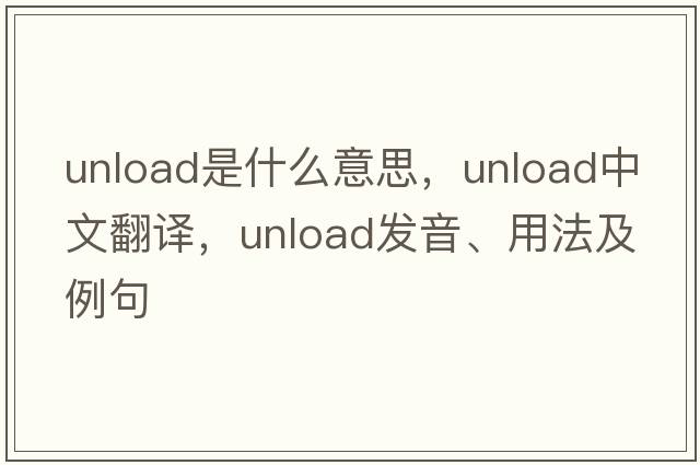 unload是什么意思，unload中文翻譯，unload發(fā)音、用法及例句