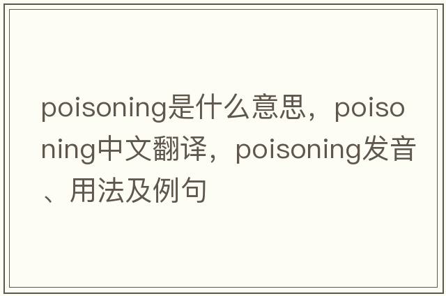 poisoning是什么意思，poisoning中文翻譯，poisoning發(fā)音、用法及例句