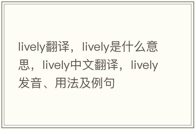 lively翻譯，lively是什么意思，lively中文翻譯，lively發(fā)音、用法及例句