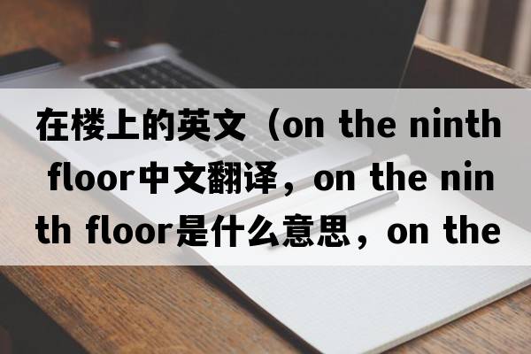 在樓上的英文（on the ninth floor中文翻譯，on the ninth floor是什么意思，on the ninth floor發(fā)音、用法及例句）