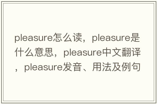 pleasure怎么讀，pleasure是什么意思，pleasure中文翻譯，pleasure發(fā)音、用法及例句
