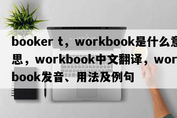 booker t，workbook是什么意思，workbook中文翻譯，workbook發(fā)音、用法及例句