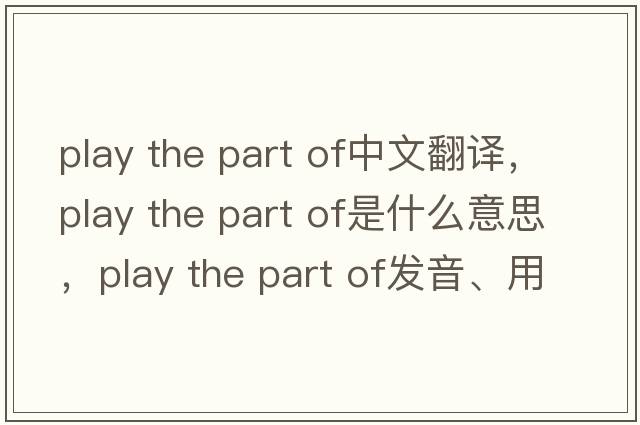 play the part of中文翻譯，play the part of是什么意思，play the part of發(fā)音、用法及例句
