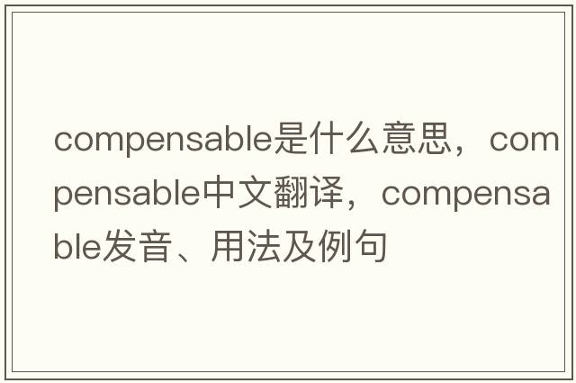 compensable是什么意思，compensable中文翻譯，compensable發(fā)音、用法及例句
