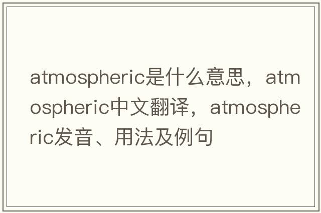 atmospheric是什么意思，atmospheric中文翻譯，atmospheric發(fā)音、用法及例句