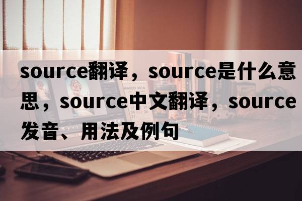 source翻譯，source是什么意思，source中文翻譯，source發(fā)音、用法及例句
