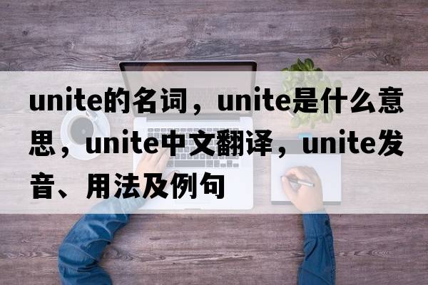 unite的名詞，unite是什么意思，unite中文翻譯，unite發(fā)音、用法及例句
