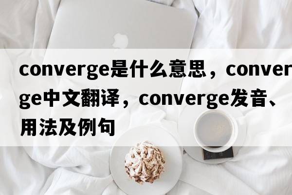 converge是什么意思，converge中文翻譯，converge發(fā)音、用法及例句