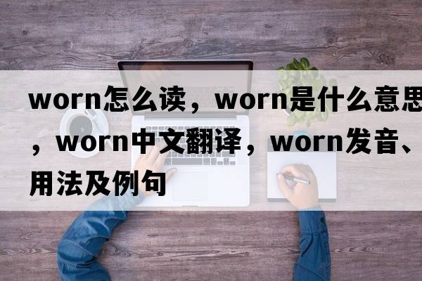 worn怎么讀，worn是什么意思，worn中文翻譯，worn發(fā)音、用法及例句