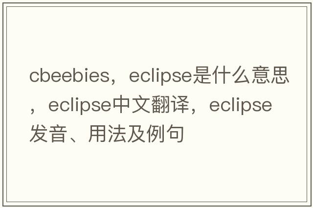 cbeebies，eclipse是什么意思，eclipse中文翻譯，eclipse發(fā)音、用法及例句