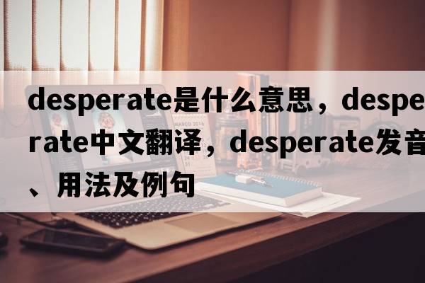 desperate是什么意思，desperate中文翻譯，desperate發(fā)音、用法及例句
