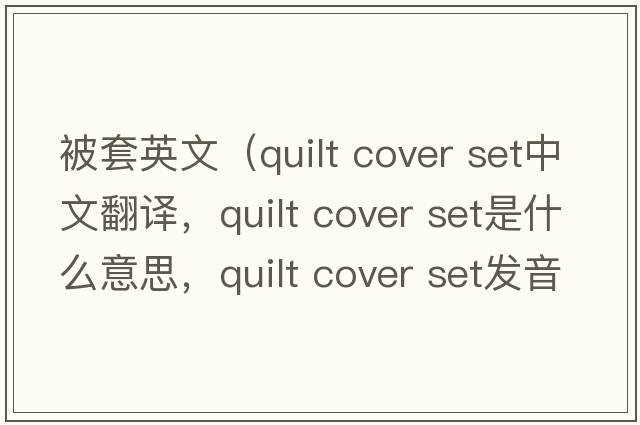 被套英文（quilt cover set中文翻譯，quilt cover set是什么意思，quilt cover set發(fā)音、用法及例句）