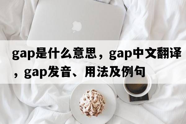 gap是什么意思，gap中文翻譯，gap發(fā)音、用法及例句