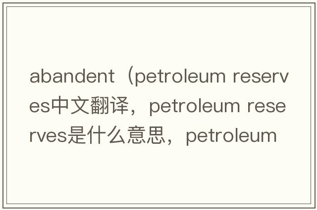 abandent（petroleum reserves中文翻譯，petroleum reserves是什么意思，petroleum reserves發(fā)音、用法及例句）