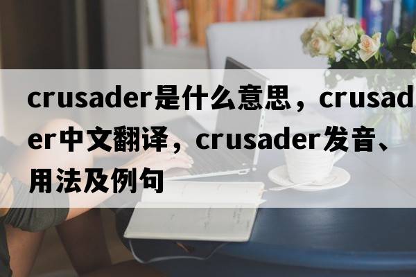 crusader是什么意思，crusader中文翻譯，crusader發(fā)音、用法及例句