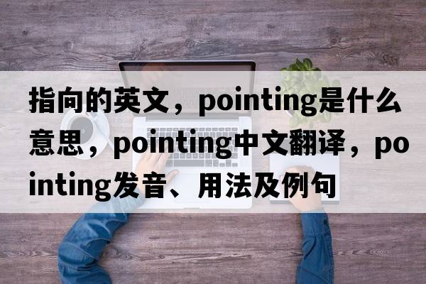 指向的英文，pointing是什么意思，pointing中文翻譯，pointing發(fā)音、用法及例句