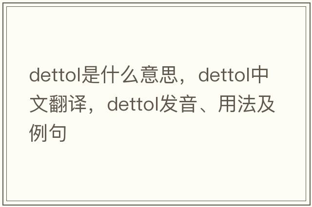 Dettol是什么意思，Dettol中文翻譯，Dettol發(fā)音、用法及例句