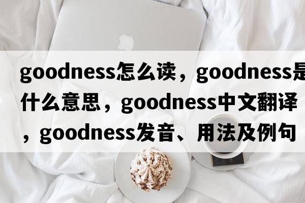 goodness怎么讀，goodness是什么意思，goodness中文翻譯，goodness發(fā)音、用法及例句