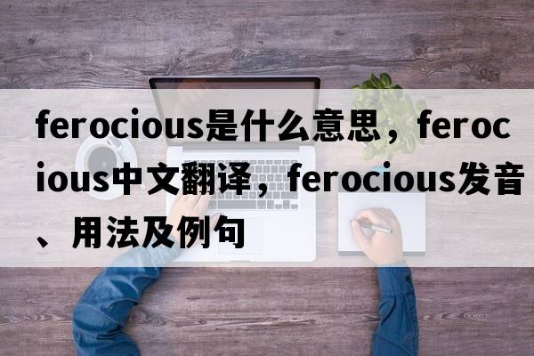 ferocious是什么意思，ferocious中文翻譯，ferocious發(fā)音、用法及例句