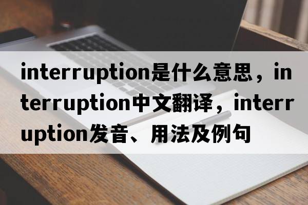 interruption是什么意思，interruption中文翻譯，interruption發(fā)音、用法及例句