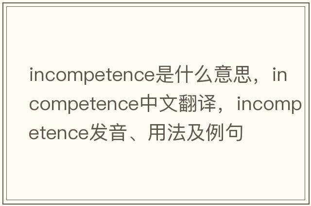 incompetence是什么意思，incompetence中文翻譯，incompetence發(fā)音、用法及例句