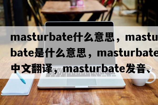 masturbate什么意思，masturbate是什么意思，masturbate中文翻譯，masturbate發(fā)音、用法及例句