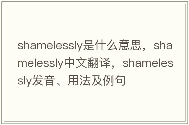 shamelessly是什么意思，shamelessly中文翻譯，shamelessly發(fā)音、用法及例句