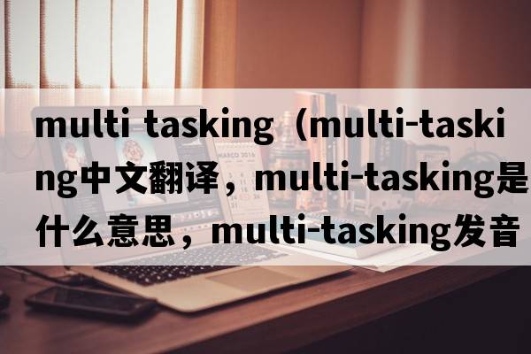 multi tasking（multi-tasking中文翻譯，multi-tasking是什么意思，multi-tasking發(fā)音、用法及例句）