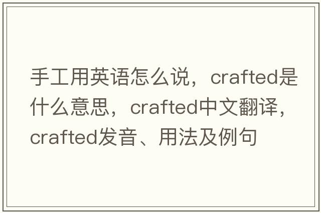 手工用英語(yǔ)怎么說(shuō)，crafted是什么意思，crafted中文翻譯，crafted發(fā)音、用法及例句