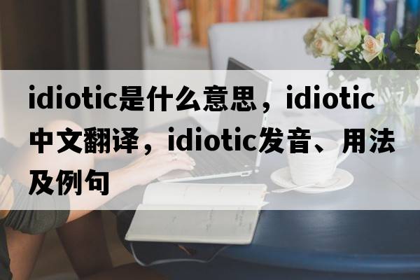 idiotic是什么意思，idiotic中文翻譯，idiotic發(fā)音、用法及例句