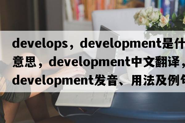 develops，development是什么意思，development中文翻譯，development發(fā)音、用法及例句