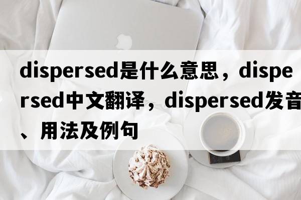 dispersed是什么意思，dispersed中文翻譯，dispersed發(fā)音、用法及例句