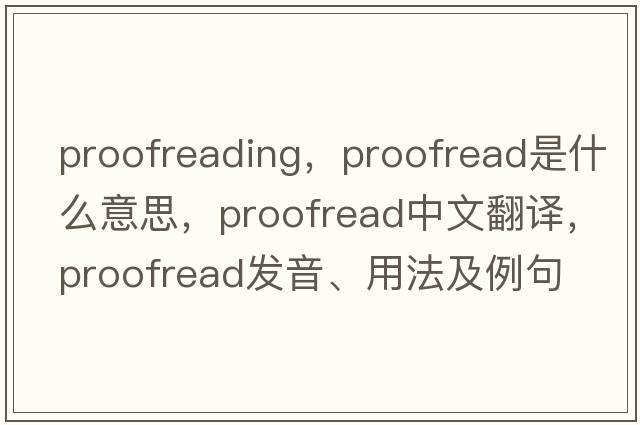 proofreading，proofread是什么意思，proofread中文翻譯，proofread發(fā)音、用法及例句
