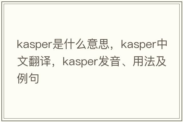 Kasper是什么意思，Kasper中文翻譯，Kasper發(fā)音、用法及例句