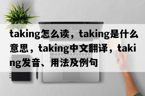 taking怎么讀，taking是什么意思，taking中文翻譯，taking發(fā)音、用法及例句