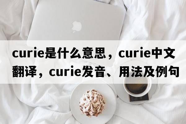 curie是什么意思，curie中文翻譯，curie發(fā)音、用法及例句