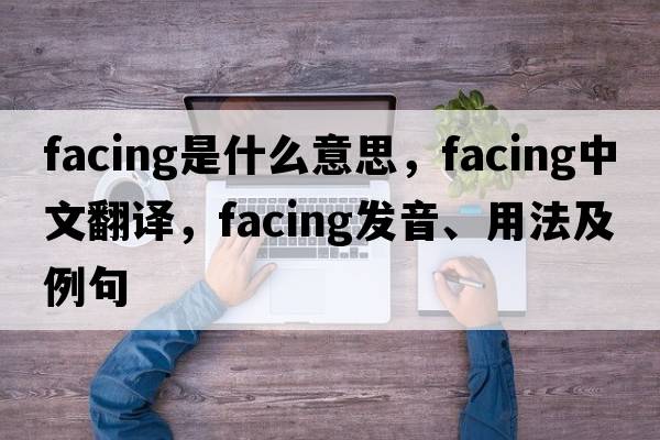 facing是什么意思，facing中文翻譯，facing發(fā)音、用法及例句