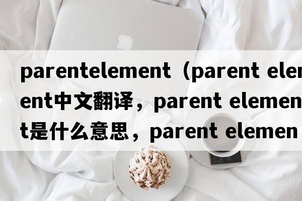 parentelement（parent element中文翻譯，parent element是什么意思，parent element發(fā)音、用法及例句）