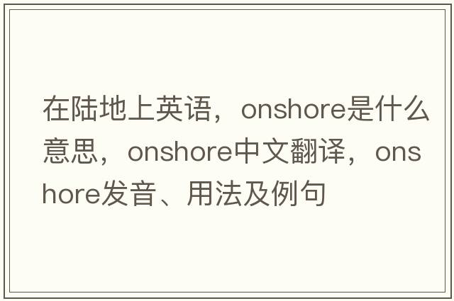 在陸地上英語(yǔ)，onshore是什么意思，onshore中文翻譯，onshore發(fā)音、用法及例句