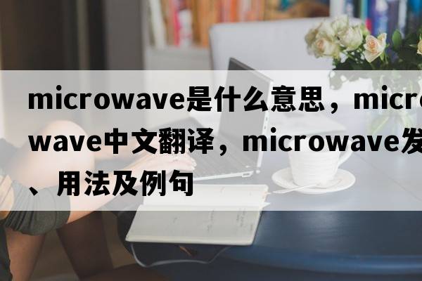 microwave是什么意思，microwave中文翻譯，microwave發(fā)音、用法及例句