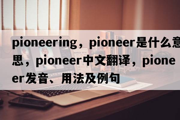 pioneering，pioneer是什么意思，pioneer中文翻譯，pioneer發(fā)音、用法及例句