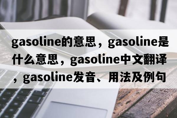 gasoline的意思，gasoline是什么意思，gasoline中文翻譯，gasoline發(fā)音、用法及例句