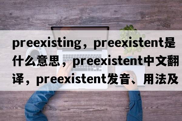preexisting，preexistent是什么意思，preexistent中文翻譯，preexistent發(fā)音、用法及例句
