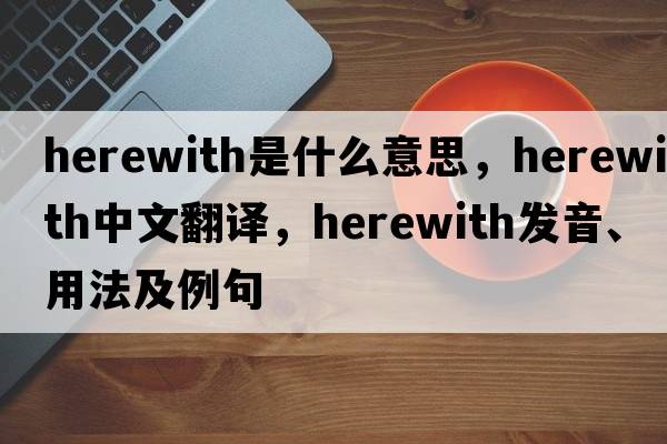 herewith是什么意思，herewith中文翻譯，herewith發(fā)音、用法及例句