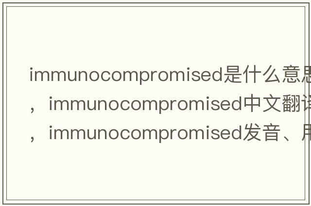 immunocompromised是什么意思，immunocompromised中文翻譯，immunocompromised發(fā)音、用法及例句