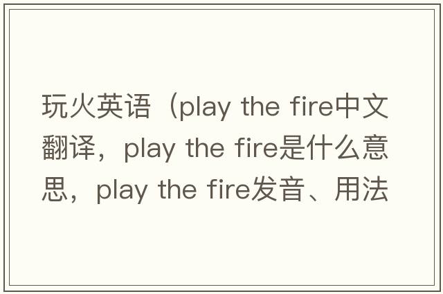 玩火英語(yǔ)（play the fire中文翻譯，play the fire是什么意思，play the fire發(fā)音、用法及例句）