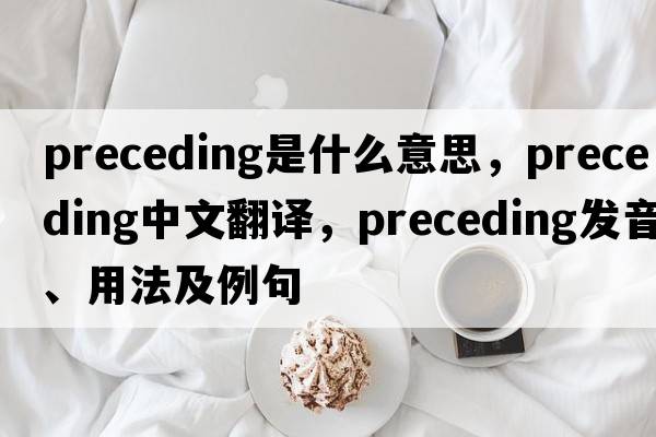 preceding是什么意思，preceding中文翻譯，preceding發(fā)音、用法及例句