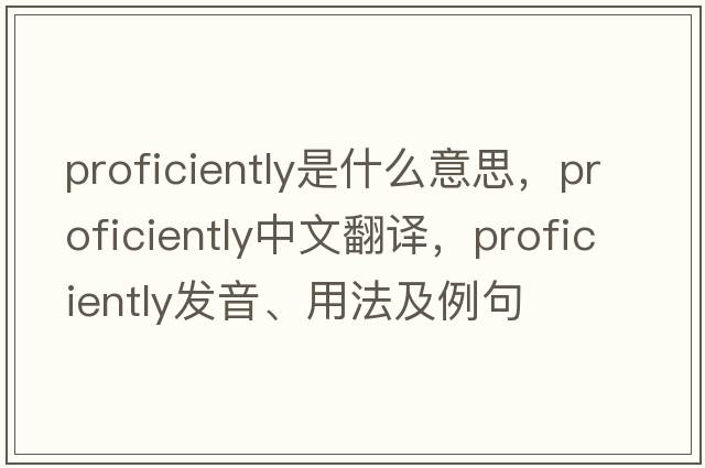 proficiently是什么意思，proficiently中文翻譯，proficiently發(fā)音、用法及例句