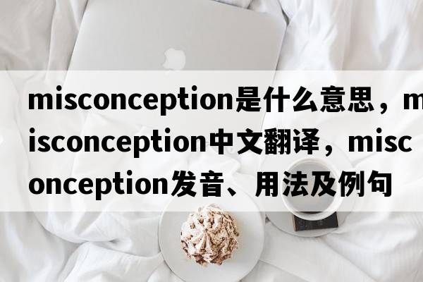 misconception是什么意思，misconception中文翻譯，misconception發(fā)音、用法及例句