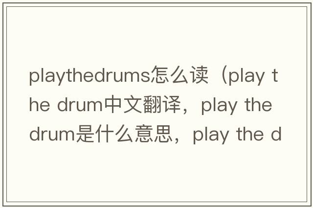 playthedrums怎么讀（play the drum中文翻譯，play the drum是什么意思，play the drum發(fā)音、用法及例句）